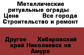 Металлические ритуальные ограды › Цена ­ 1 460 - Все города Строительство и ремонт » Другое   . Хабаровский край,Николаевск-на-Амуре г.